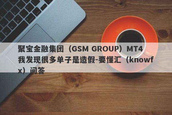 聚宝金融集团（GSM GROUP）MT4我发现很多单子是造假-要懂汇（knowfx）问答-第1张图片-要懂汇圈网