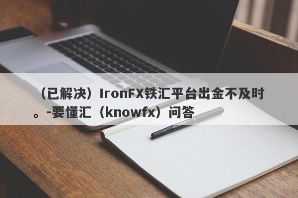 （已解决）IronFX铁汇平台出金不及时。-要懂汇（knowfx）问答-第1张图片-要懂汇圈网