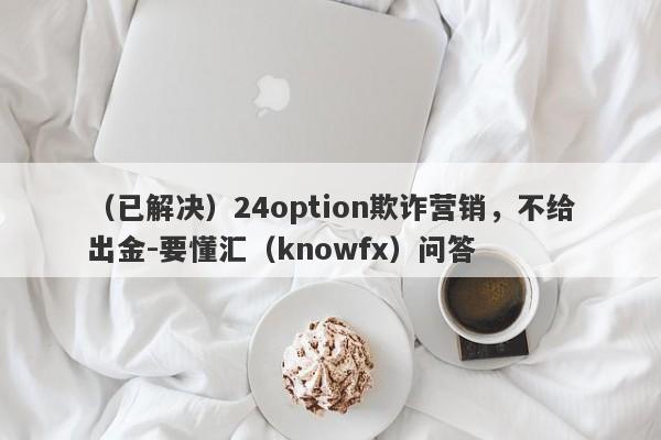 （已解决）24option欺诈营销，不给出金-要懂汇（knowfx）问答-第1张图片-要懂汇圈网