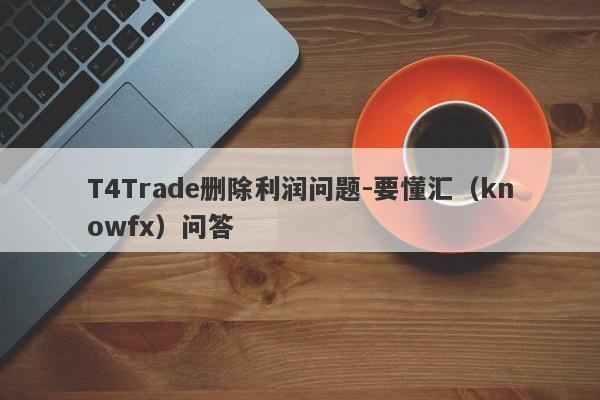 T4Trade删除利润问题-要懂汇（knowfx）问答-第1张图片-要懂汇圈网