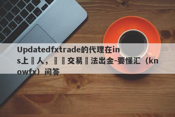 Updatedfxtrade的代理在ins上騙人，實際交易無法出金-要懂汇（knowfx）问答-第1张图片-要懂汇圈网