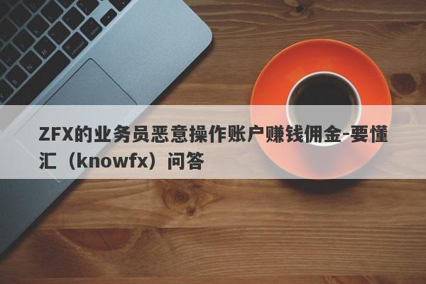 ZFX的业务员恶意操作账户赚钱佣金-要懂汇（knowfx）问答-第1张图片-要懂汇圈网