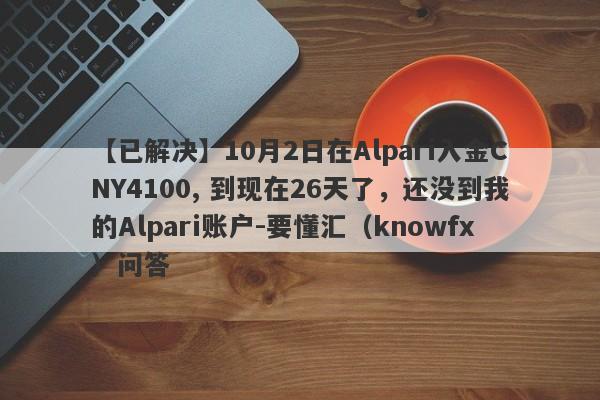 【已解决】10月2日在Alpari入金CNY4100, 到现在26天了，还没到我的Alpari账户-要懂汇（knowfx）问答-第1张图片-要懂汇圈网