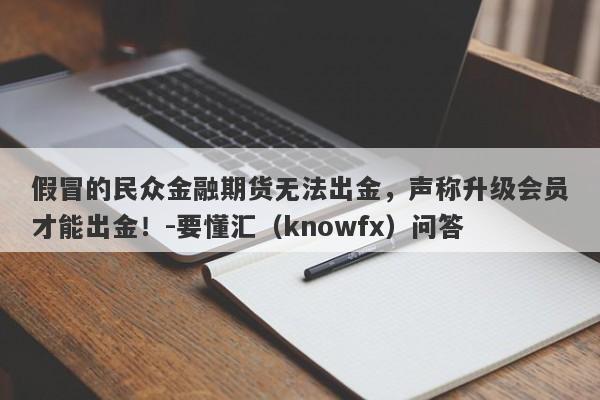 假冒的民众金融期货无法出金，声称升级会员才能出金！-要懂汇（knowfx）问答-第1张图片-要懂汇圈网