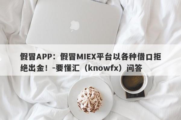 假冒APP：假冒MIEX平台以各种借口拒绝出金！-要懂汇（knowfx）问答-第1张图片-要懂汇圈网