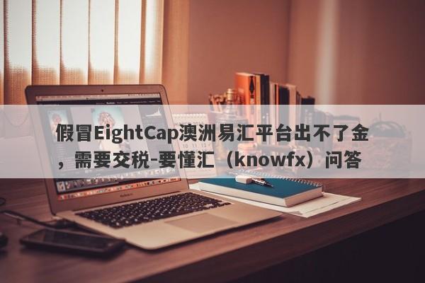 假冒EightCap澳洲易汇平台出不了金，需要交税-要懂汇（knowfx）问答-第1张图片-要懂汇圈网