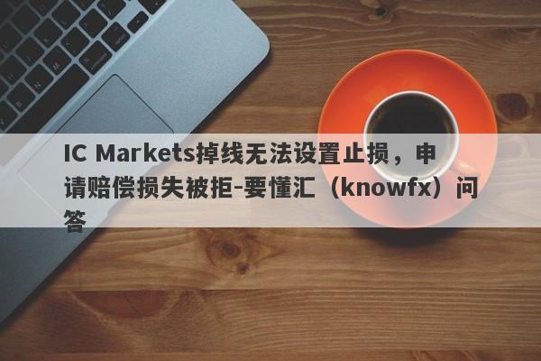 IC Markets掉线无法设置止损，申请赔偿损失被拒-要懂汇（knowfx）问答-第1张图片-要懂汇圈网