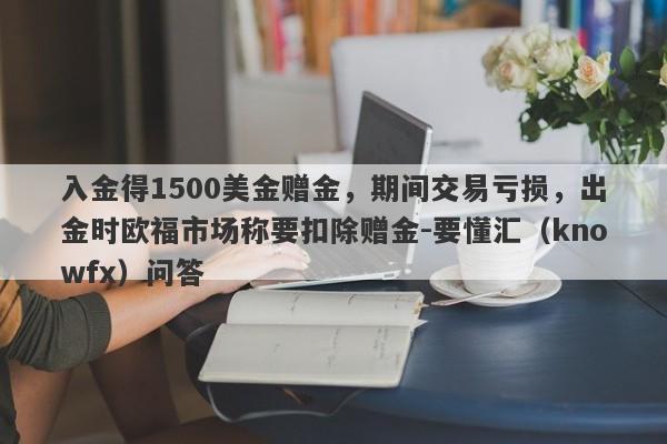 入金得1500美金赠金，期间交易亏损，出金时欧福市场称要扣除赠金-要懂汇（knowfx）问答-第1张图片-要懂汇圈网