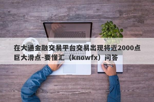 在大通金融交易平台交易出现将近2000点巨大滑点-要懂汇（knowfx）问答-第1张图片-要懂汇圈网