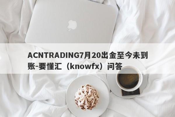 ACNTRADING7月20出金至今未到账-要懂汇（knowfx）问答-第1张图片-要懂汇圈网