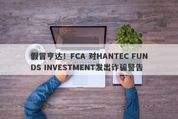 假冒亨达！FCA 对HANTEC FUNDS INVESTMENT发出诈骗警告-第1张图片-要懂汇圈网