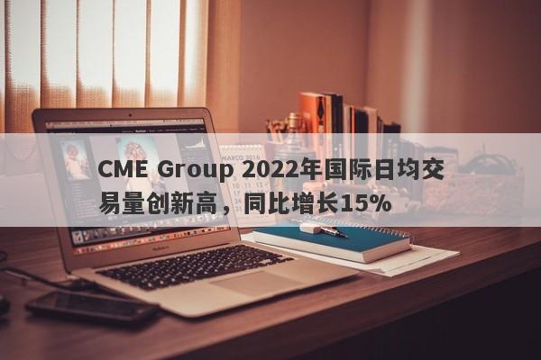 CME Group 2022年国际日均交易量创新高，同比增长15%-第1张图片-要懂汇圈网