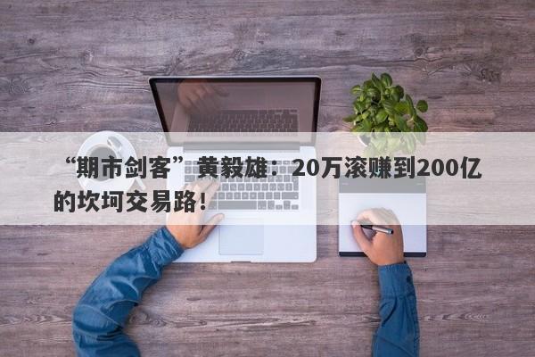 “期市剑客”黄毅雄：20万滚赚到200亿的坎坷交易路！-第1张图片-要懂汇圈网