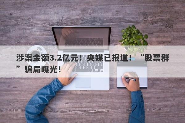 涉案金额3.2亿元！央媒已报道！“股票群”骗局曝光！-第1张图片-要懂汇圈网