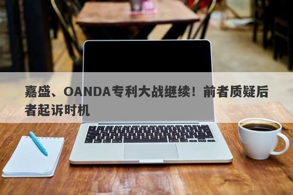 嘉盛、OANDA专利大战继续！前者质疑后者起诉时机-第1张图片-要懂汇圈网