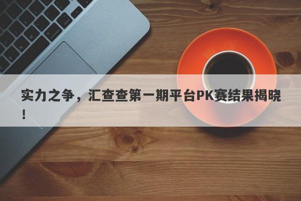 实力之争，汇查查第一期平台PK赛结果揭晓！-第1张图片-要懂汇圈网