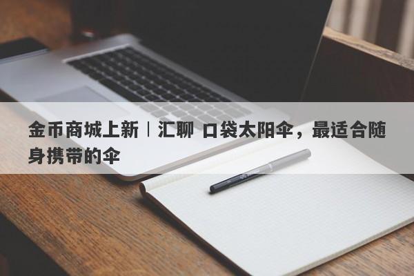 金币商城上新︱汇聊 口袋太阳伞，最适合随身携带的伞-第1张图片-要懂汇圈网