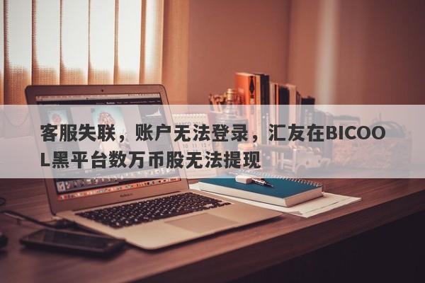 客服失联，账户无法登录，汇友在BICOOL黑平台数万币股无法提现-第1张图片-要懂汇圈网