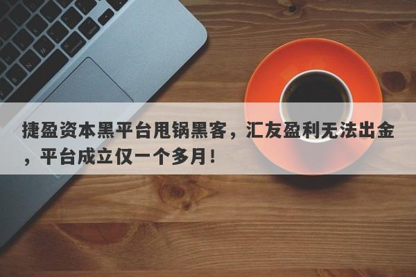 捷盈资本黑平台甩锅黑客，汇友盈利无法出金，平台成立仅一个多月！-第1张图片-要懂汇圈网