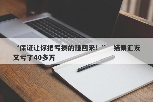 “保证让你把亏损的赚回来！”  结果汇友又亏了40多万-第1张图片-要懂汇圈网