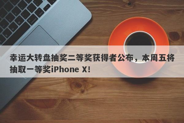 幸运大转盘抽奖二等奖获得者公布，本周五将抽取一等奖iPhone X！-第1张图片-要懂汇圈网