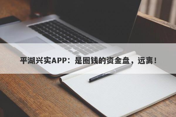 平湖兴实APP：是圈钱的资金盘，远离！-第1张图片-要懂汇圈网