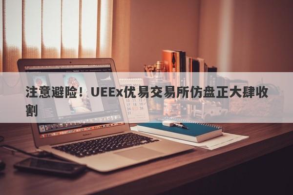 注意避险！UEEx优易交易所仿盘正大肆收割-第1张图片-要懂汇圈网