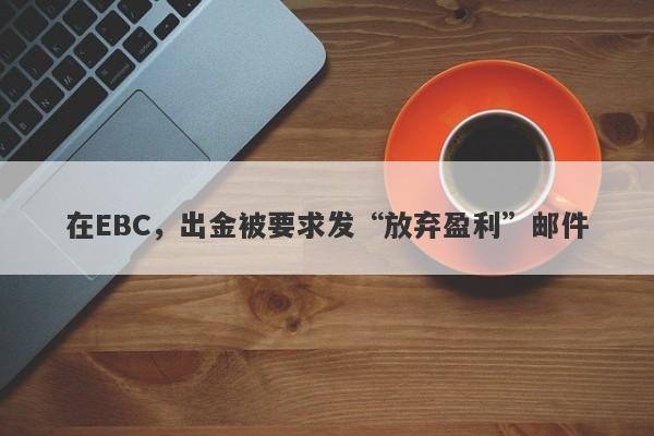 在EBC，出金被要求发“放弃盈利”邮件-第1张图片-要懂汇圈网