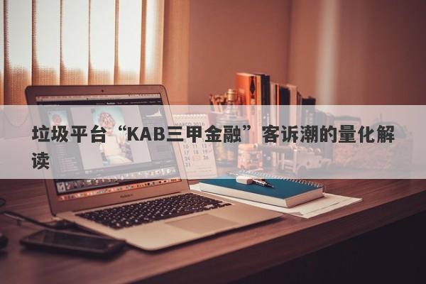 垃圾平台“KAB三甲金融”客诉潮的量化解读-第1张图片-要懂汇圈网