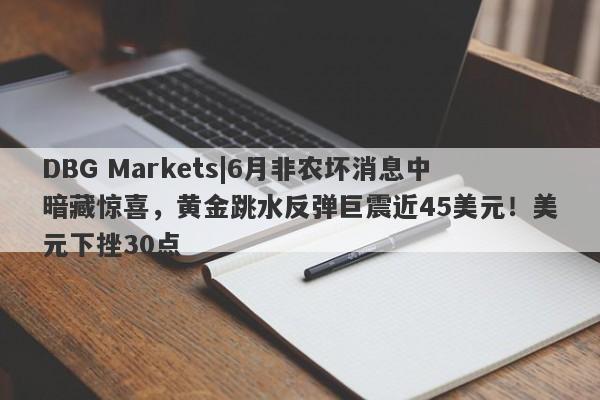 DBG Markets|6月非农坏消息中暗藏惊喜，黄金跳水反弹巨震近45美元！美元下挫30点-第1张图片-要懂汇圈网