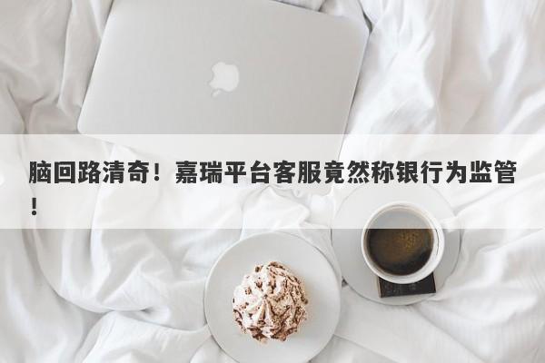 脑回路清奇！嘉瑞平台客服竟然称银行为监管！-第1张图片-要懂汇圈网