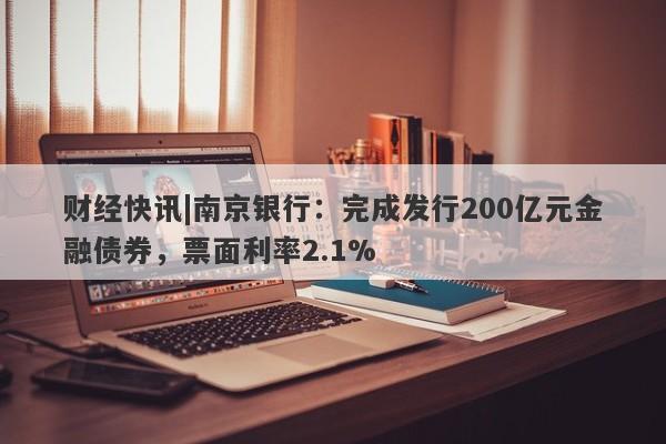 财经快讯|南京银行：完成发行200亿元金融债券，票面利率2.1%-第1张图片-要懂汇圈网