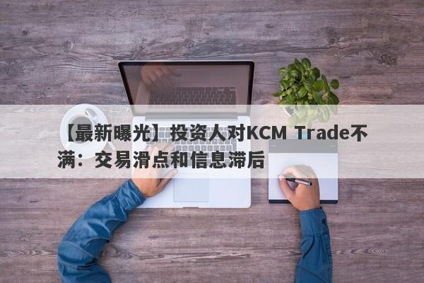 【最新曝光】投资人对KCM Trade不满：交易滑点和信息滞后
-第1张图片-要懂汇圈网