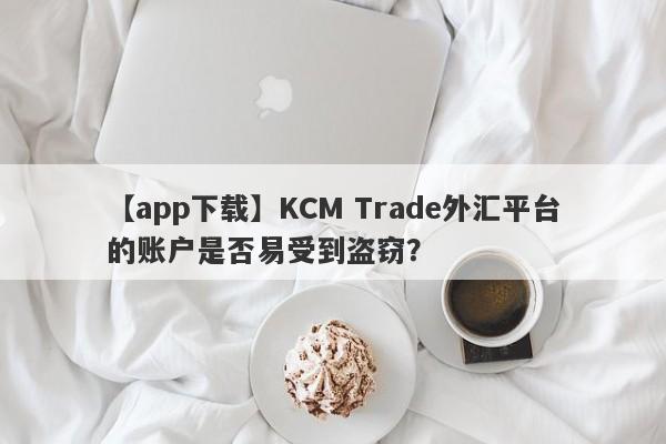 【app下载】KCM Trade外汇平台的账户是否易受到盗窃？
-第1张图片-要懂汇圈网