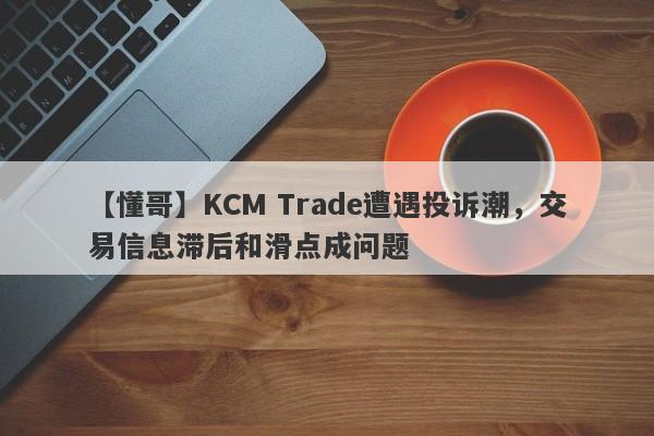 【懂哥】KCM Trade遭遇投诉潮，交易信息滞后和滑点成问题
-第1张图片-要懂汇圈网