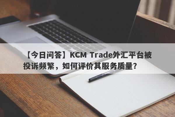 【今日问答】KCM Trade外汇平台被投诉频繁，如何评价其服务质量？
-第1张图片-要懂汇圈网