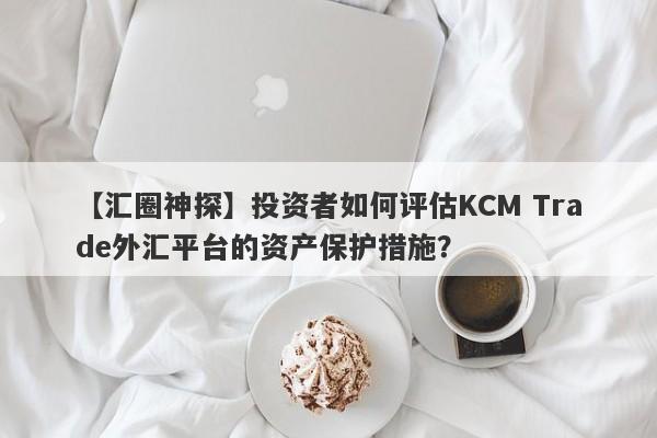 【汇圈神探】投资者如何评估KCM Trade外汇平台的资产保护措施？
-第1张图片-要懂汇圈网