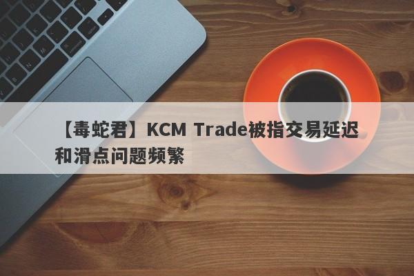 【毒蛇君】KCM Trade被指交易延迟和滑点问题频繁
-第1张图片-要懂汇圈网