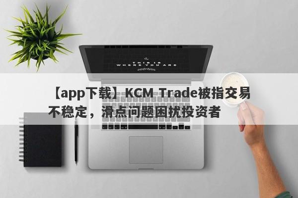 【app下载】KCM Trade被指交易不稳定，滑点问题困扰投资者
-第1张图片-要懂汇圈网