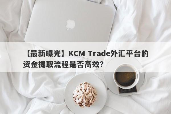 【最新曝光】KCM Trade外汇平台的资金提取流程是否高效？
-第1张图片-要懂汇圈网