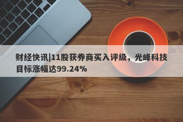 财经快讯|11股获券商买入评级，光峰科技目标涨幅达99.24%-第1张图片-要懂汇圈网