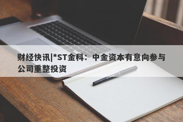 财经快讯|*ST金科：中金资本有意向参与公司重整投资-第1张图片-要懂汇圈网