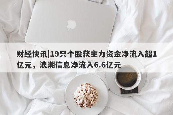 财经快讯|19只个股获主力资金净流入超1亿元，浪潮信息净流入6.6亿元-第1张图片-要懂汇圈网