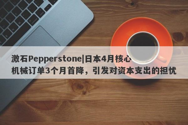 激石Pepperstone|日本4月核心机械订单3个月首降，引发对资本支出的担忧-第1张图片-要懂汇圈网