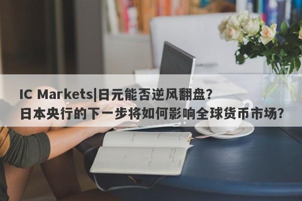 IC Markets|日元能否逆风翻盘？日本央行的下一步将如何影响全球货币市场？-第1张图片-要懂汇圈网