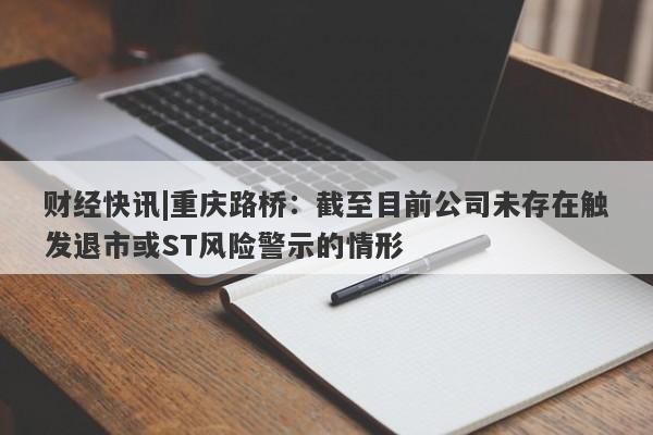 财经快讯|重庆路桥：截至目前公司未存在触发退市或ST风险警示的情形-第1张图片-要懂汇圈网