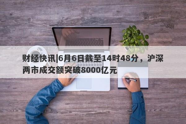 财经快讯|6月6日截至14时48分，沪深两市成交额突破8000亿元-第1张图片-要懂汇圈网