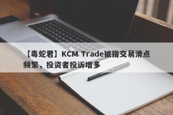 【毒蛇君】KCM Trade被指交易滑点频繁，投资者投诉增多-第1张图片-要懂汇圈网