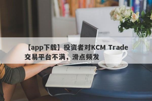 【app下载】投资者对KCM Trade交易平台不满，滑点频发-第1张图片-要懂汇圈网