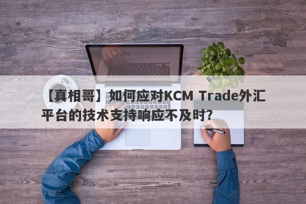 【真相哥】如何应对KCM Trade外汇平台的技术支持响应不及时？-第1张图片-要懂汇圈网